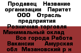 Продавец › Название организации ­ Паритет, ООО › Отрасль предприятия ­ Розничная торговля › Минимальный оклад ­ 21 500 - Все города Работа » Вакансии   . Амурская обл.,Мазановский р-н